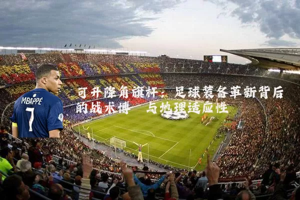 可升降角旗杆：足球装备革新背后的战术博弈与地理适应性