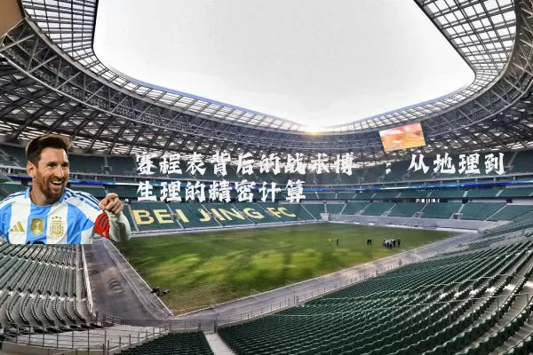 赛程表背后的战术博弈：从地理到生理的精密计算