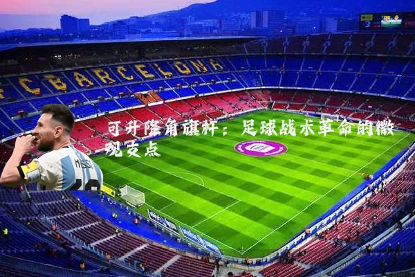 可升降角旗杆：足球战术革命的微观支点