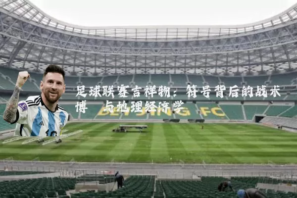 足球联赛吉祥物:符号背后的战术博弈与地理经济学
