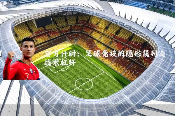 官方计时：足球竞技的隐形裁判与战术杠杆