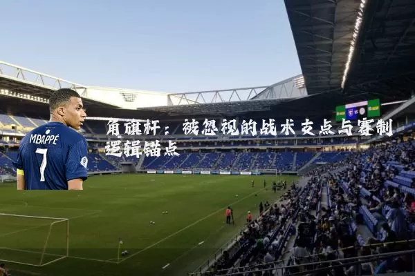 角旗杆:被忽视的战术支点与赛制逻辑锚点