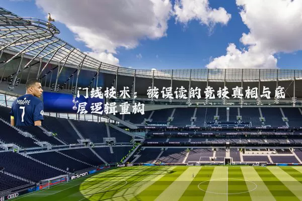 门线技术：被误读的竞技真相与底层逻辑重构