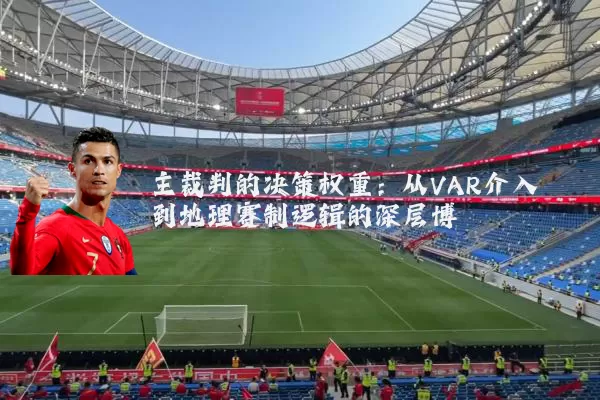主裁判的决策权重：从VAR介入到地理赛制逻辑的深层博弈
