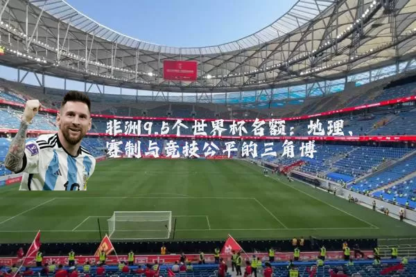 非洲9.5个世界杯名额：地理、赛制与竞技公平的三角博弈