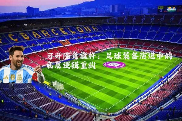 可升降角旗杆：足球装备演进中的底层逻辑重构
