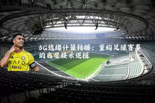 5G边缘计算转播:重构足球赛事的底层技术逻辑